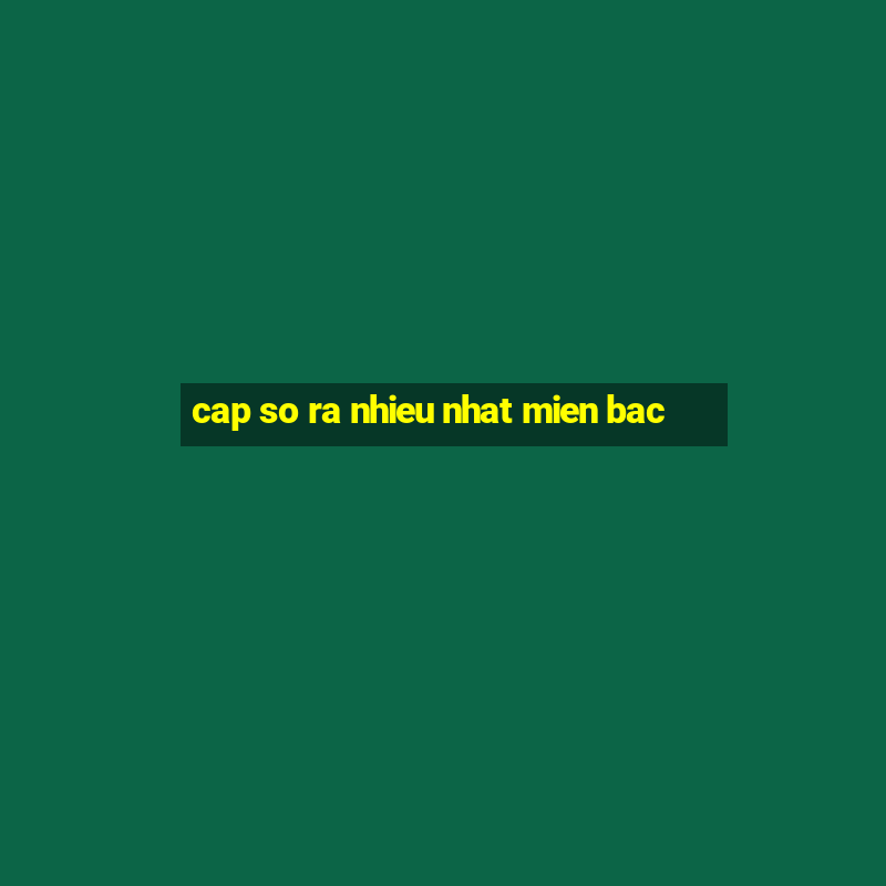 cap so ra nhieu nhat mien bac