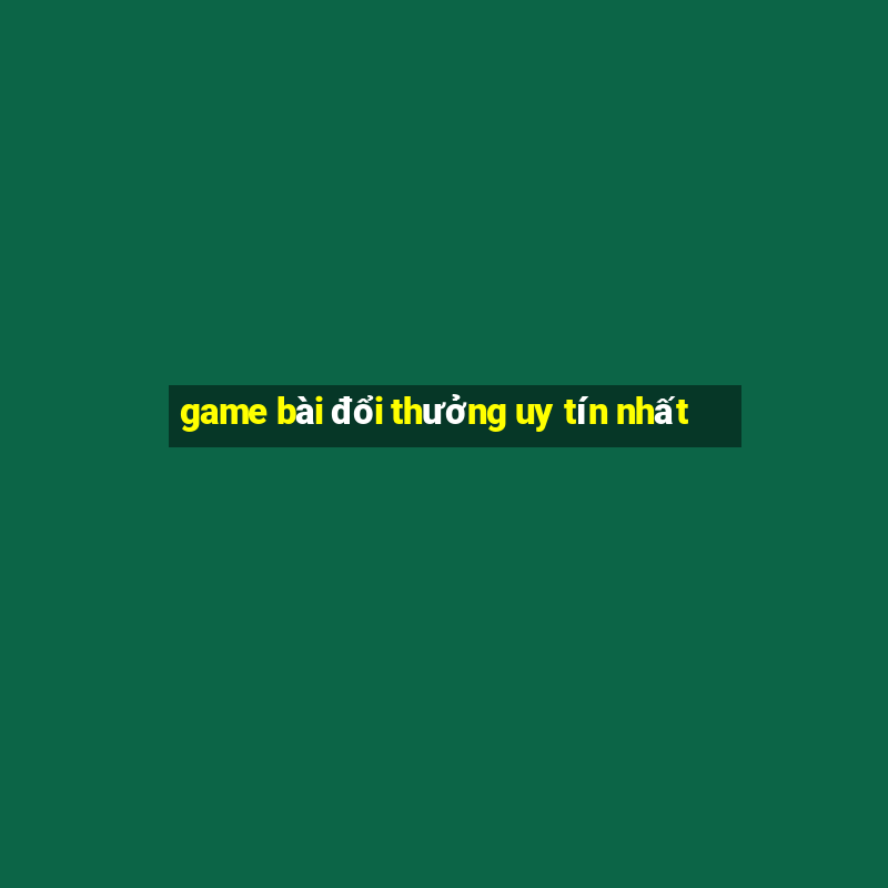 game bài đổi thưởng uy tín nhất