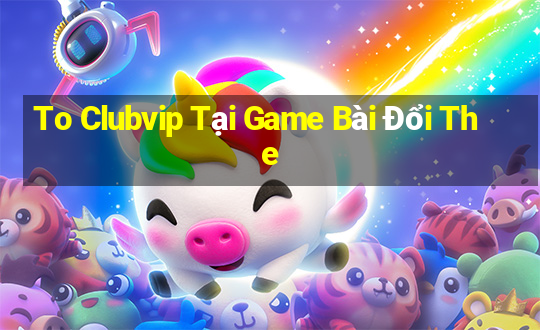 To Clubvip Tại Game Bài Đổi The