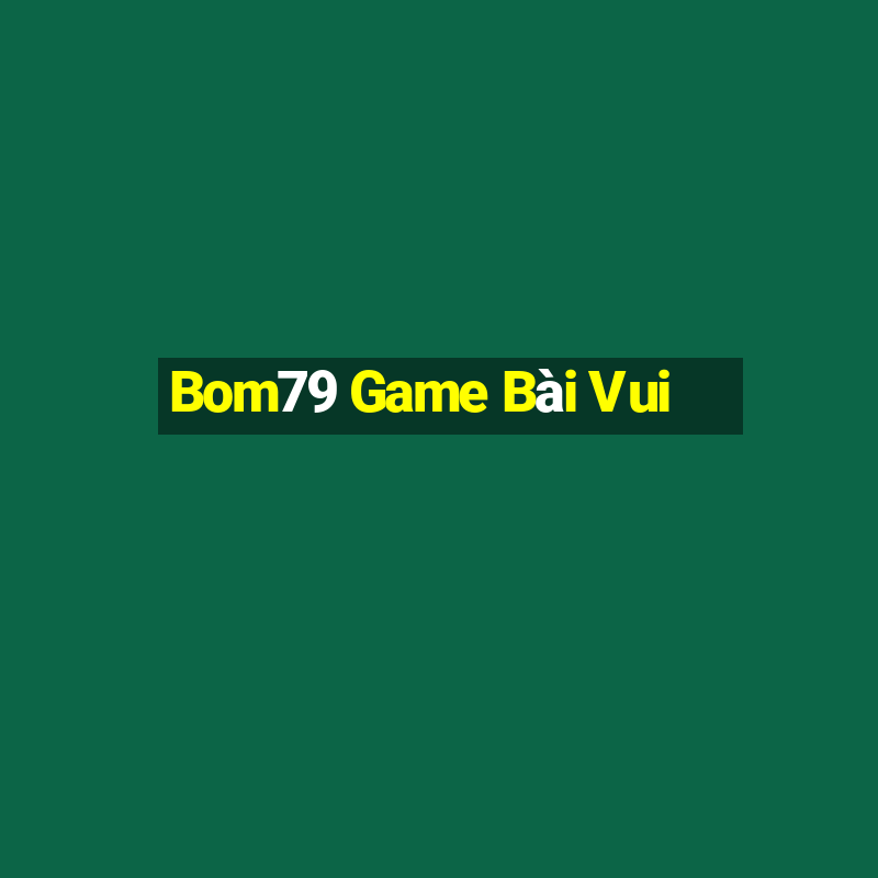 Bom79 Game Bài Vui