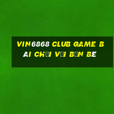 Vin6868 Club Game Bài Chơi Với Bạn Bè