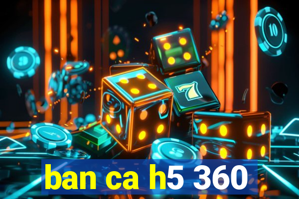 ban ca h5 360