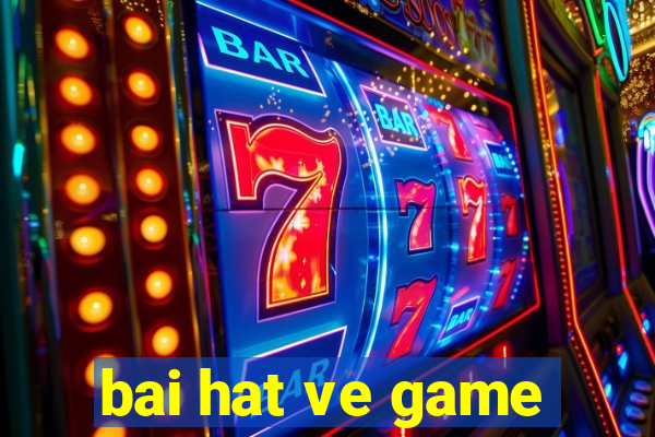 bai hat ve game