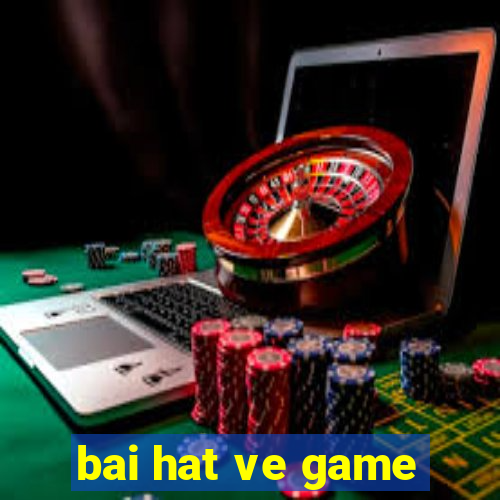 bai hat ve game