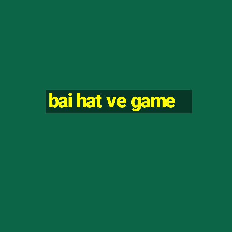 bai hat ve game