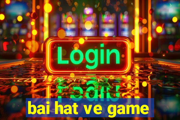 bai hat ve game