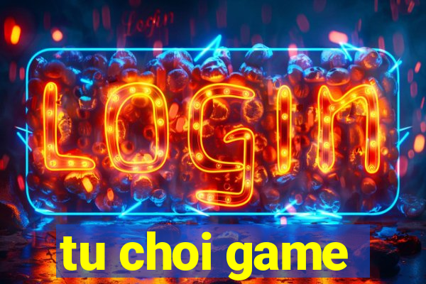 tu choi game