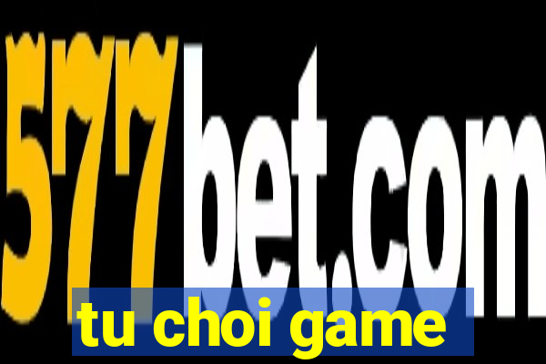 tu choi game