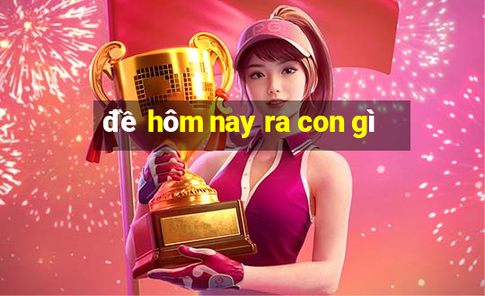 đề hôm nay ra con gì