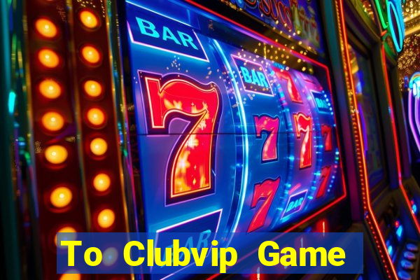 To Clubvip Game Bài 2021