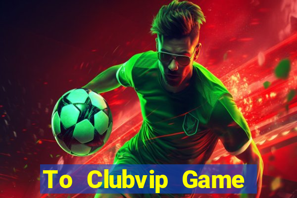 To Clubvip Game Bài 2021