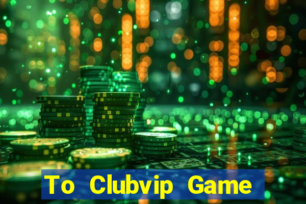 To Clubvip Game Bài 2021