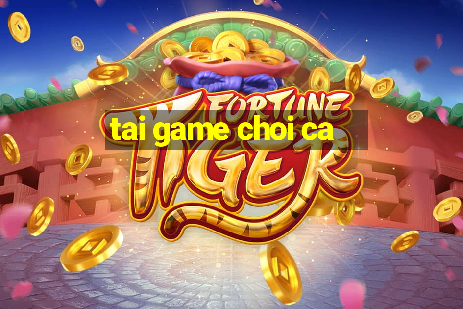 tai game choi ca