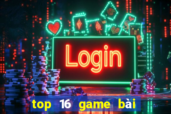 top 16 game bài đổi thưởng