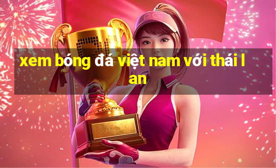 xem bóng đá việt nam với thái lan