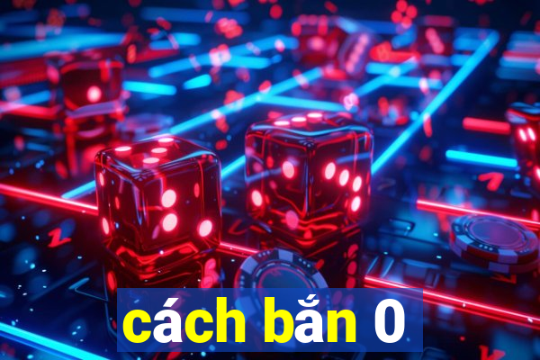 cách bắn 0