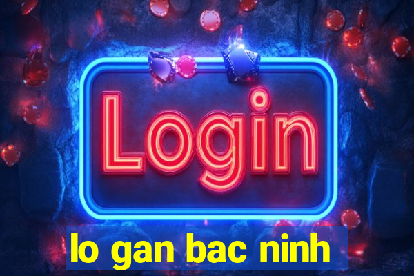 lo gan bac ninh