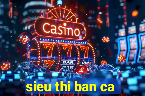 sieu thi ban ca