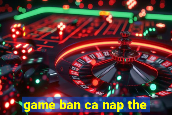 game ban ca nap the