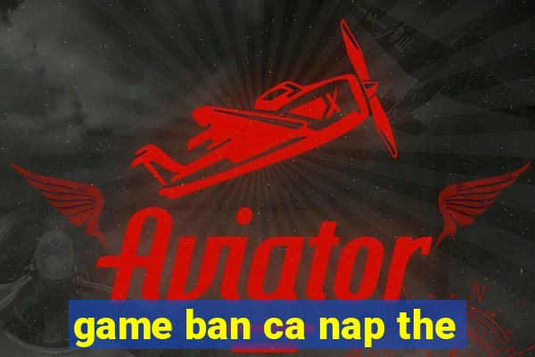 game ban ca nap the