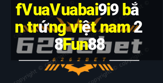 fVuaVuabai9i9 bắn trứng việt nam 28Fun88