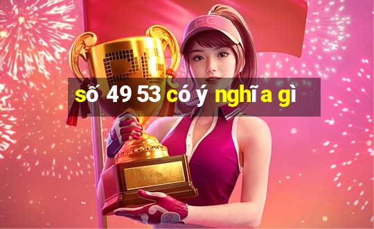 số 49 53 có ý nghĩa gì