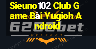 Sieuno102 Club Game Bài Yugioh Android