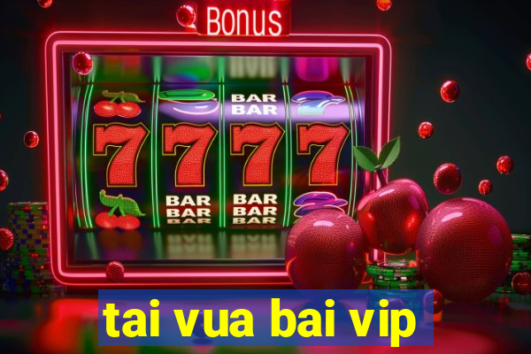 tai vua bai vip