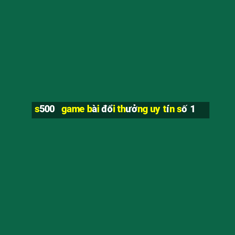 s500   game bài đổi thưởng uy tín số 1