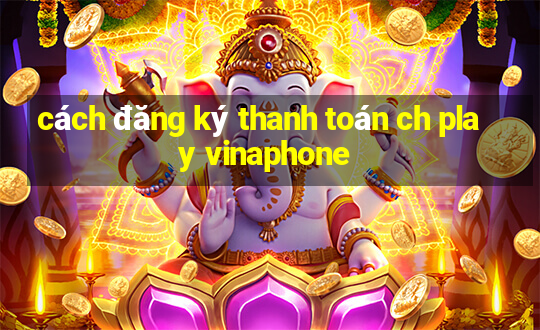 cách đăng ký thanh toán ch play vinaphone