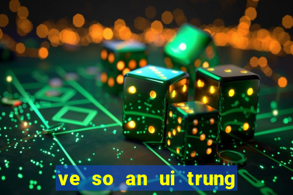 ve so an ui trung bao nhieu