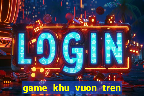 game khu vuon tren may mobile