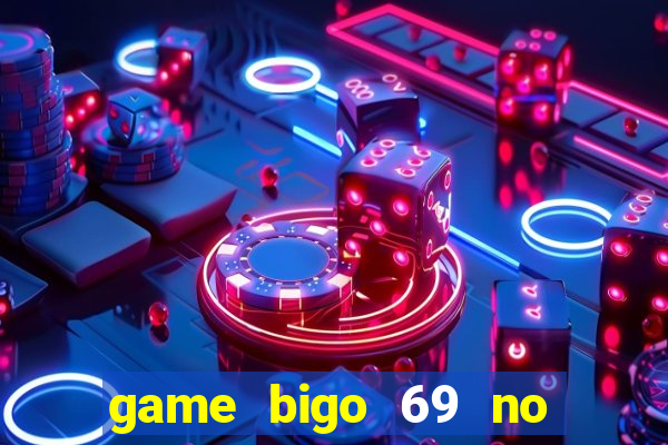 game bigo 69 no hu tai