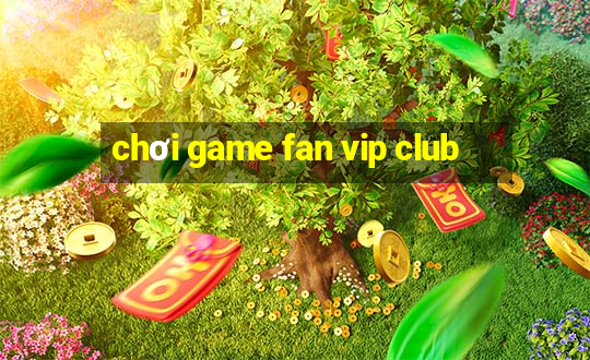 chơi game fan vip club