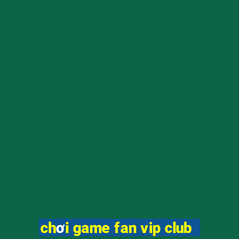 chơi game fan vip club