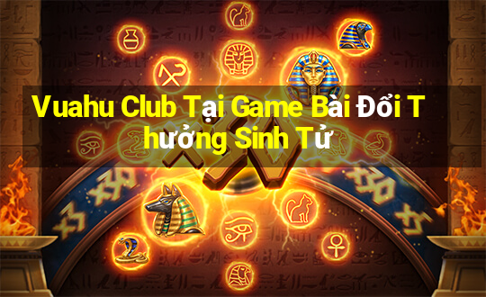 Vuahu Club Tại Game Bài Đổi Thưởng Sinh Tử