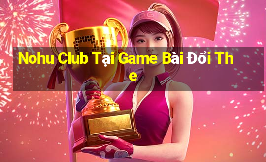 Nohu Club Tại Game Bài Đổi The