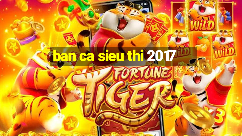 ban ca sieu thi 2017