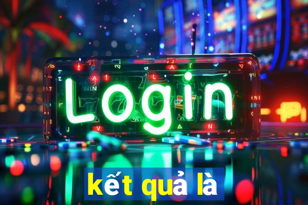 kết quả là