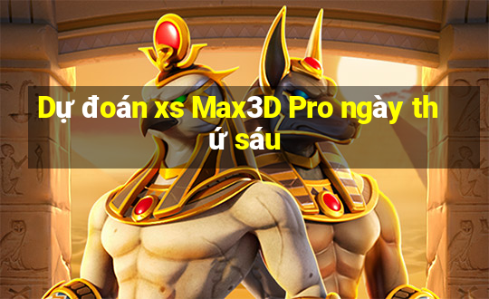 Dự đoán xs Max3D Pro ngày thứ sáu