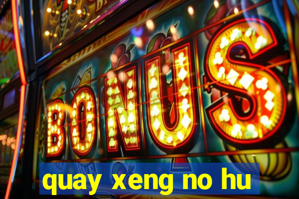 quay xeng no hu