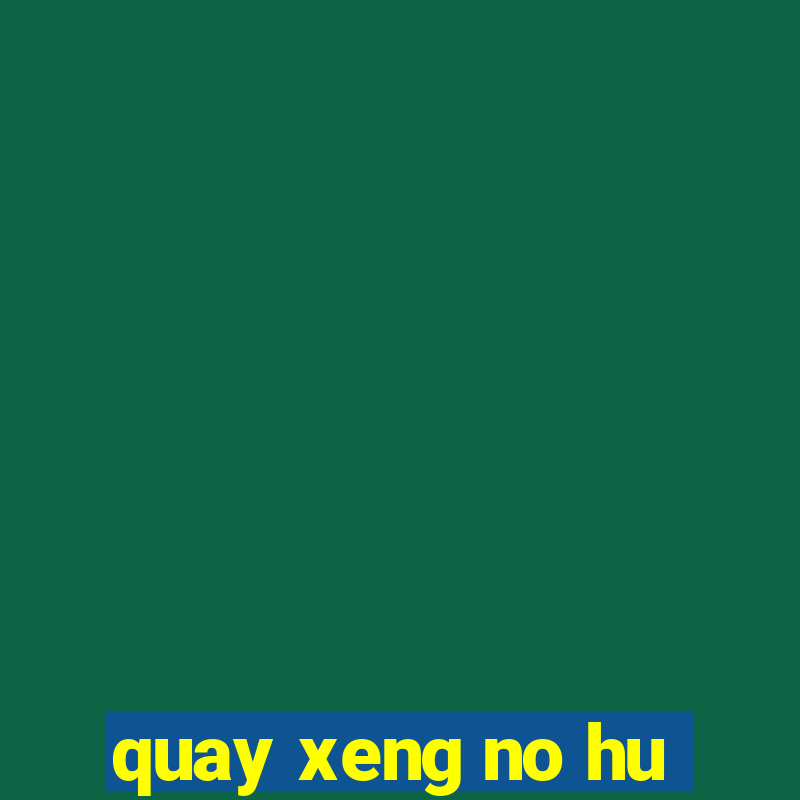 quay xeng no hu