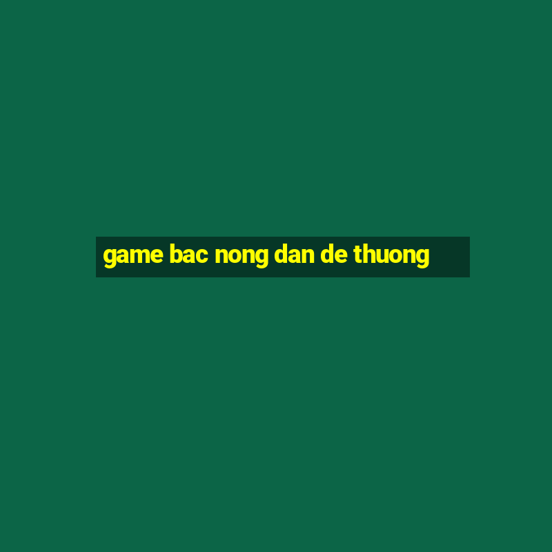 game bac nong dan de thuong