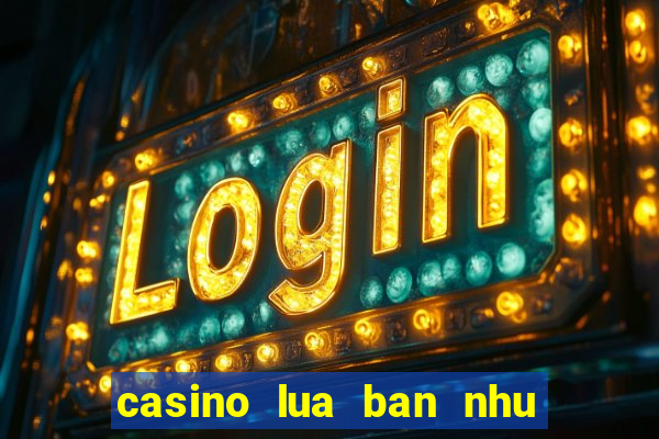 casino lua ban nhu the nao