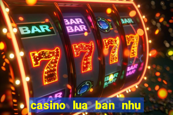 casino lua ban nhu the nao