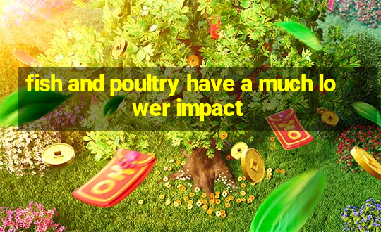 fish and poultry have a much lower impact