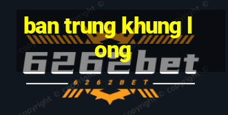 ban trung khung long