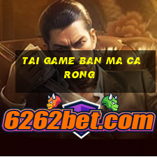 tai game ban ma ca rong