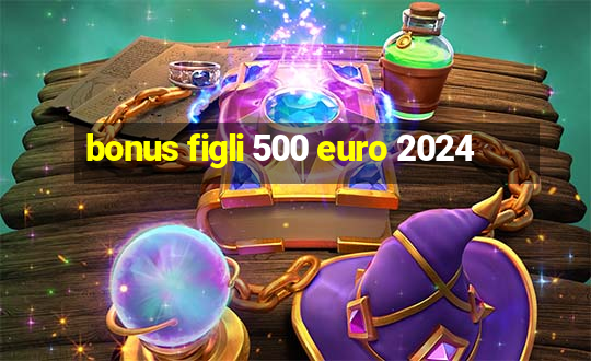 bonus figli 500 euro 2024