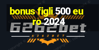 bonus figli 500 euro 2024